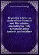Jesus the Christ; a study of the Messiah and His mission according to Holy Scriptures both ancient and modern, James Edward Talmage 