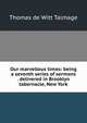Our marvellous times: being a seventh series of sermons . delivered in Brooklyn tabernacle, New York, Thomas de Witt Talmage 