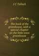 The book of the greenhouse, with a special chapter on the little town greenhouse, J C Tallack 