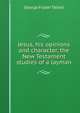 Jesus, his opinions and character, the New Testament studies of a layman, George Foster Talbot 