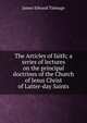 The Articles of faith; a series of lectures on the principal doctrines of the Church of Jesus Christ of Latter-day Saints, James Edward Talmage 