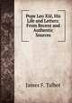 Pope Leo Xiii, His Life and Letters: From Recent and Authentic Sources, James F. Talbot 