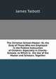 The Christian School-Master: Or, the Duty of Those Who Are Employed in the Publick Instruction of Children: Especially in Charity-Schools. to Which Is . the Use of the Master and Scholars. Together, James Talbott 