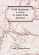 Wall shadows; a study in American prisons, Frank Tannenbaum 