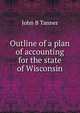 Outline of a plan of accounting for the state of Wisconsin, John B Tanner 