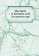 The birth of freedom and the present age, 