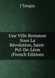 Une Ville Bretonne Sous La Revolution, Saint-Pol-De-Leon (French Edition), J Tanguy 