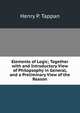 Elements of Logic; Together with and Introductory View of Philopsophy in General, and a Preliminary View of the Reason, HENRY P. TAPPAN 