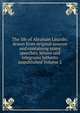 The life of Abraham Lincoln: drawn from original sources and containing many speeches, letters and telegrams hitherto unpublished Volume 2, 