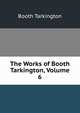 The Works of Booth Tarkington, Volume 6, Booth Tarkington 