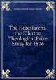 The Heresiarchs. the Ellerton Theological Prize Essay for 1876, Stephen Taswell Taylor- Taswell 