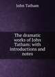 The dramatic works of John Tatham: with introductions and notes, John Tatham 