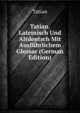 Tatian. Lateinisch Und Altdeutsch Mit Ausfuhrlichem Glossar (German Edition), Tatian 