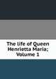 The life of Queen Henrietta Maria; Volume 1, 