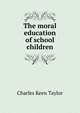 The moral education of school children, Charles Keen Taylor 