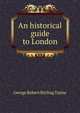 An historical guide to London, George Robert Stirling Taylor 