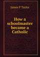 How a schoolmaster became a Catholic, James P Taylor 