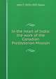 In the heart of India: the work of the Canadian Presbyterian Mission, John T. 1870-1955 Taylor 