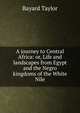 A journey to Central Africa: or, Life and landscapes from Egypt and the Negro kingdoms of the White Nile, Bayard Taylor 