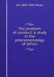 The problem of conduct: a study in the phenomenology of ethics, A E. 1869-1945 Taylor 