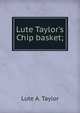 Lute Taylor's Chip basket;, Lute A. Taylor 