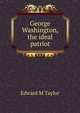 George Washington, the ideal patriot, Edward M Taylor 