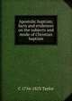Apostolic baptism; facts and evidences on the subjects and mode of Christian baptism, C 1756-1823 Taylor 