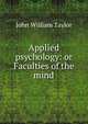 Applied psychology: or Faculties of the mind, John William Taylor 