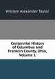 Centennial History of Columbus and Franklin County, Ohio, Volume 1, William Alexander Taylor 