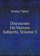 Discourses On Various Subjects, Volume 3, Jeremy Taylor 