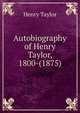 Autobiography of Henry Taylor, 1800-(1875)., Henry Taylor 