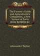 The Farmer's Guide and Agriculturist's Companion, a New System of Farm Book-Keeping &c, Alexander Taylor 
