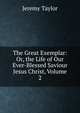 The Great Exemplar: Or, the Life of Our Ever-Blessed Saviour Jesus Christ, Volume 2, Jeremy Taylor 