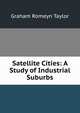 Satellite Cities: A Study of Industrial Suburbs, Graham Romeyn Taylor 