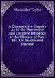 A Comparative Enquiry As to the Preventive and Curative Influence of the Climate of Pau . Etc. On Health and Disease, Alexander Taylor 