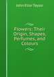 Flowers: Their Origin, Shapes, Perfumes, and Colours, John Ellor Taylor 