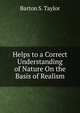 Helps to a Correct Understanding of Nature On the Basis of Realism, Barton S. Taylor 