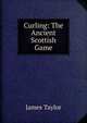 Curling: The Ancient Scottish Game, James Taylor 