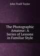 The Photographic Amateur: A Series of Lessons in Familiar Style, John Traill Taylor 