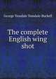 The complete English wing shot, George Teasdale Teasdale-Buckell 