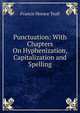 Punctuation: With Chapters On Hyphenization, Capitalization and Spelling, Francis Horace Teall 