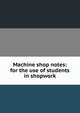 Machine shop notes: for the use of students in shopwork, 