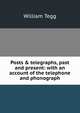 Posts & telegraphs, past and present: with an account of the telephone and phonograph, William Tegg 