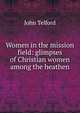 Women in the mission field: glimpses of Christian women among the heathen, John Telford 