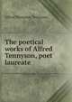 The poetical works of Alfred Tennyson, poet laureate, Tennyson, Alfred Tennyson, Baron, 1809-1892 