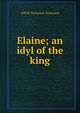 Elaine; an idyl of the king, Tennyson, Alfred Tennyson, Baron, 1809-1892 