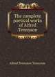 The complete poetical works of Alfred Tennyson, Tennyson, Alfred Tennyson, Baron, 1809-1892 