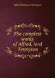 The complete works of Alfred, lord Tennyson, Tennyson, Alfred Tennyson, Baron, 1809-1892 