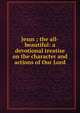 Jesus ; the all-beautiful: a devotional treatise on the character and actions of Our Lord, 