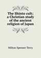 The Shinto cult; a Christian study of the ancient religion of Japan, Milton Spenser Terry 